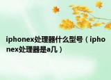 iphonex处理器什么型号（iphonex处理器是a几）