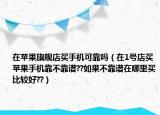 在苹果旗舰店买手机可靠吗（在1号店买苹果手机靠不靠谱??如果不靠谱在哪里买比较好??）
