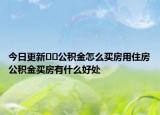 今日更新﻿﻿公积金怎么买房用住房公积金买房有什么好处