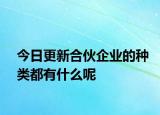 今日更新合伙企业的种类都有什么呢