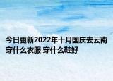 今日更新2022年十月国庆去云南穿什么衣服 穿什么鞋好