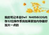 我的笔记本是Dell  N4050i32G内存32位操作系统如果要加内存最好加大一点的