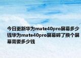 今日更新华为mate40pro屏幕多少钱华为mate40pro屏幕碎了换个屏幕需要多少钱