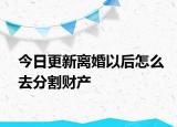 今日更新离婚以后怎么去分割财产
