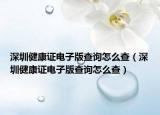 深圳健康证电子版查询怎么查（深圳健康证电子版查询怎么查）