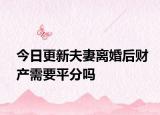 今日更新夫妻离婚后财产需要平分吗