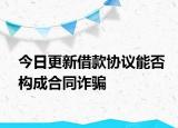 今日更新借款协议能否构成合同诈骗