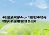 今日更新荣耀Magic3支持多屏协同功能吗多屏协同有什么优势