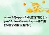 vivox9与oppor9s玩游戏对比（oppor11plus和vivox9splus哪个更好?哪个适合玩游戏?）