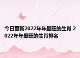 今日更新2022年年最旺的生肖 2022年年最旺的生肖排名