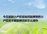 今日更新小产权房如何抵押想把小产权房子做抵押贷款怎么操作