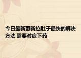今日最新更新拉肚子最快的解决方法 需要对症下药