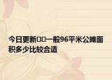 今日更新﻿﻿一般96平米公摊面积多少比较合适