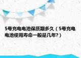 5号充电电池保质期多久（5号充电电池使用寿命一般是几年?）