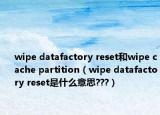 wipe datafactory reset和wipe cache partition（wipe datafactory reset是什么意思???）