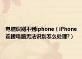 电脑识别不到iphone（iPhone连接电脑无法识别怎么处理?）