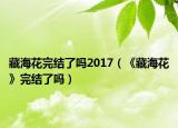 藏海花完结了吗2017（《藏海花》完结了吗）