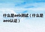 什么是aeb测试（什么是aeo认证）