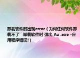 卸载软件时出现error（为何任何软件卸载不了`` 卸载软件时 弹出 Au .exe -应用程序错误!）
