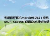 索尼蓝牙耳机mdrxb950b1（索尼MDR-XB950N1耳机怎么接听电话）