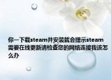 你一下载steam并安装就会提示steam需要在线更新请检查您的网络连接我该怎么办