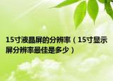 15寸液晶屏的分辨率（15寸显示屏分辨率最佳是多少）