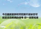 今日最新更新经常犯困不是缺觉可能是这些疾病的信号 你一定要知道