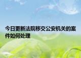 今日更新法院移交公安机关的案件如何处理