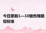 今日更新1—10级伤残赔偿标准