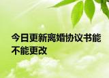 今日更新离婚协议书能不能更改