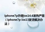 iphone7p升级ios14.6发热严重（iphone7p ios13发烫解决办法）