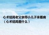 心术结局老父亲带小儿子来看病（心术结局是什么）