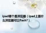 ipad哪个是浏览器（ipad上面什么浏览器可以flash?）