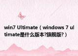win7 Ultimate（windows 7 ultimate是什么版本?旗舰版?）