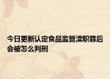 今日更新认定食品监管渎职罪后会被怎么判刑