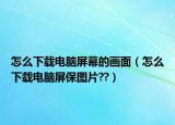 怎么下载电脑屏幕的画面（怎么下载电脑屏保图片??）