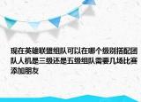 现在英雄联盟组队可以在哪个级别搭配团队人机是三级还是五级组队需要几场比赛添加朋友