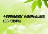 今日更新虚假广告承担的法律责任方式是哪些