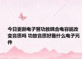 今日更新电子管功放耦合电容能改变音质吗 功放音质好靠什么电子元件