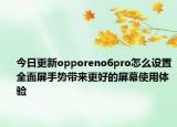 今日更新opporeno6pro怎么设置全面屏手势带来更好的屏幕使用体验