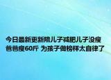 今日最新更新陪儿子减肥儿子没瘦爸爸瘦60斤 为孩子做榜样太自律了