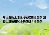 今日更新土地使用证过期怎么办 国有土地使用权证书过期了怎么办