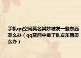 手机qq空间莫名其妙被发一些东西怎么办（qq空间中毒了乱发东西怎么办）