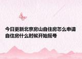今日更新北京房山自住房怎么申请自住房什么时候开始摇号
