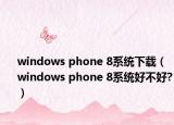windows phone 8系统下载（windows phone 8系统好不好?）