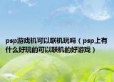 psp游戏机可以联机玩吗（psp上有什么好玩的可以联机的好游戏）