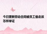 今日更新劳动合同被员工偷走该怎样举证
