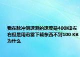 我在脉冲测速测的速度是400KB左右但是用迅雷下载东西不到100 KB为什么