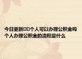 今日更新﻿﻿个人可以办理公积金吗个人办理公积金的流程是什么