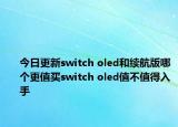 今日更新switch oled和续航版哪个更值买switch oled值不值得入手